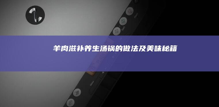 羊肉滋补养生汤锅的做法及美味秘籍